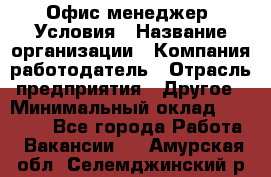 Офис-менеджер. Условия › Название организации ­ Компания-работодатель › Отрасль предприятия ­ Другое › Минимальный оклад ­ 18 000 - Все города Работа » Вакансии   . Амурская обл.,Селемджинский р-н